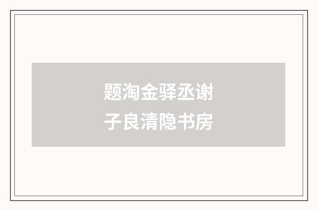 题淘金驿丞谢子良清隐书房