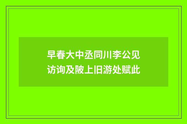 早春大中丞同川李公见访询及陂上旧游处赋此