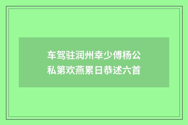 车驾驻润州幸少傅杨公私第欢燕累日恭述六首