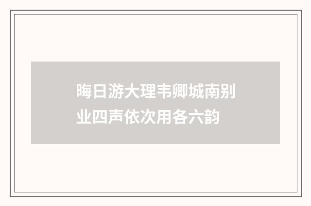 晦日游大理韦卿城南别业四声依次用各六韵