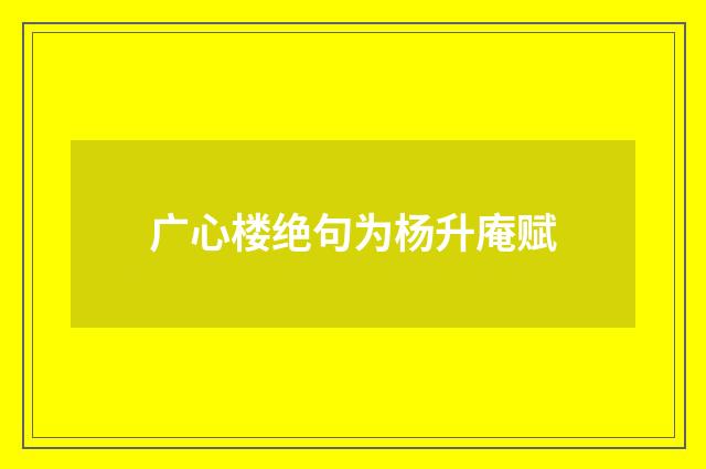 广心楼绝句为杨升庵赋