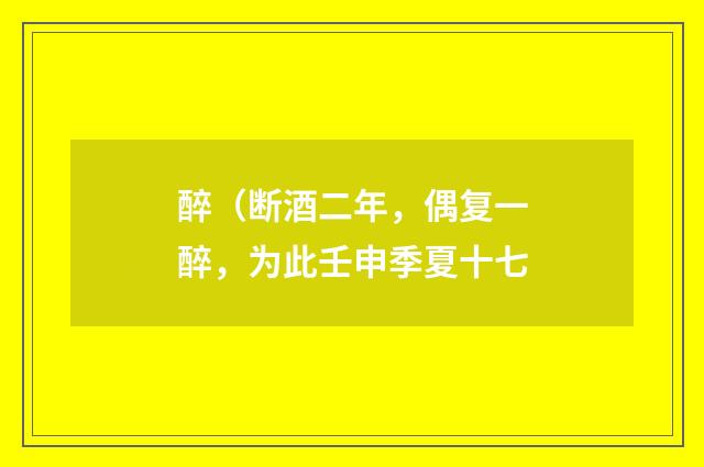 醉（断酒二年，偶复一醉，为此壬申季夏十七