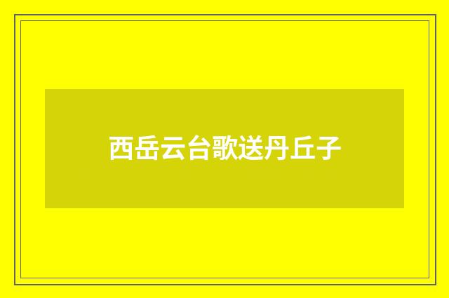 西岳云台歌送丹丘子