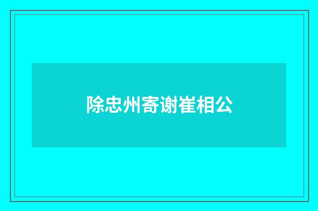 除忠州寄谢崔相公