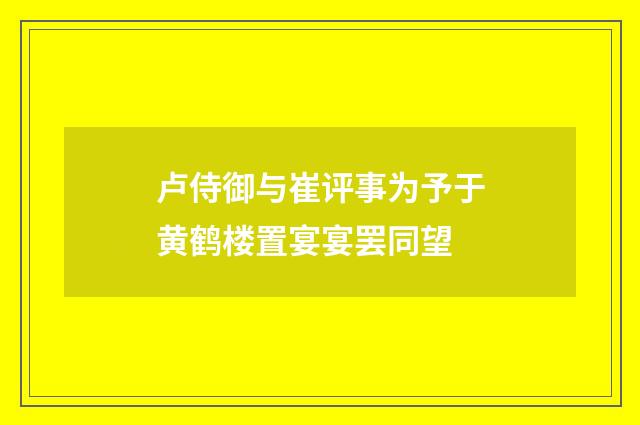 卢侍御与崔评事为予于黄鹤楼置宴宴罢同望