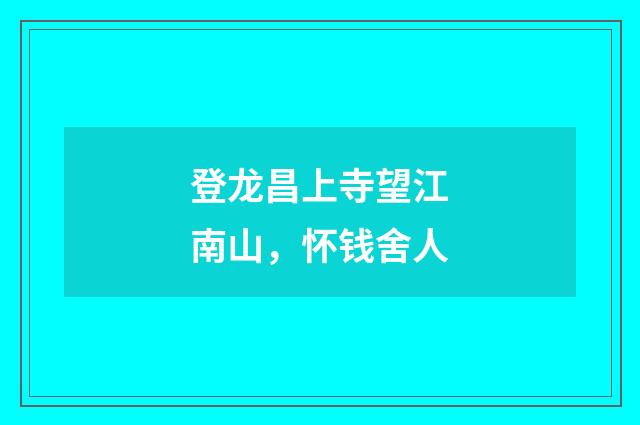 登龙昌上寺望江南山，怀钱舍人