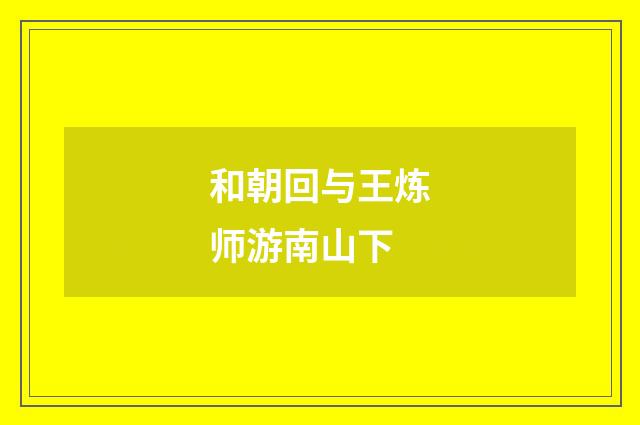 和朝回与王炼师游南山下