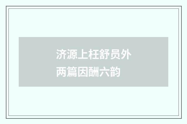 济源上枉舒员外两篇因酬六韵