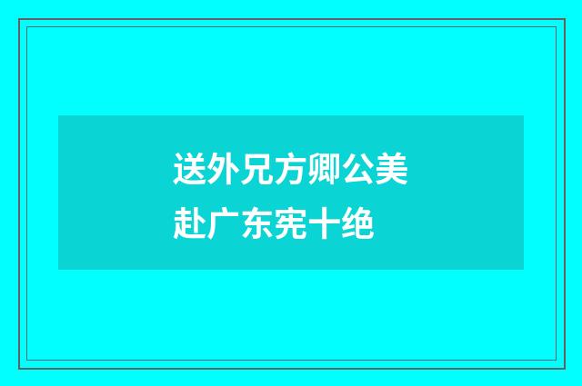 送外兄方卿公美赴广东宪十绝