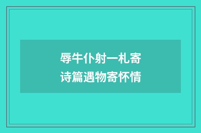 辱牛仆射一札寄诗篇遇物寄怀情