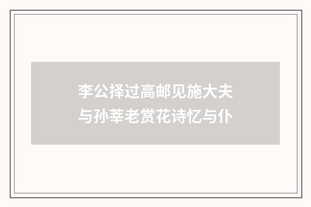 李公择过高邮见施大夫与孙莘老赏花诗忆与仆