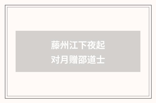 藤州江下夜起对月赠邵道士