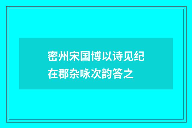 密州宋国博以诗见纪在郡杂咏次韵答之