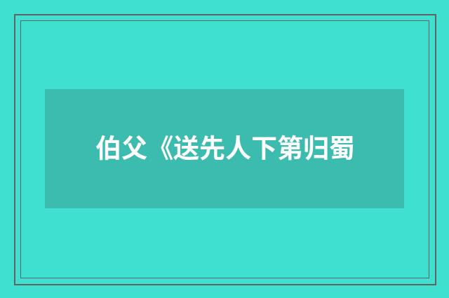 伯父《送先人下第归蜀