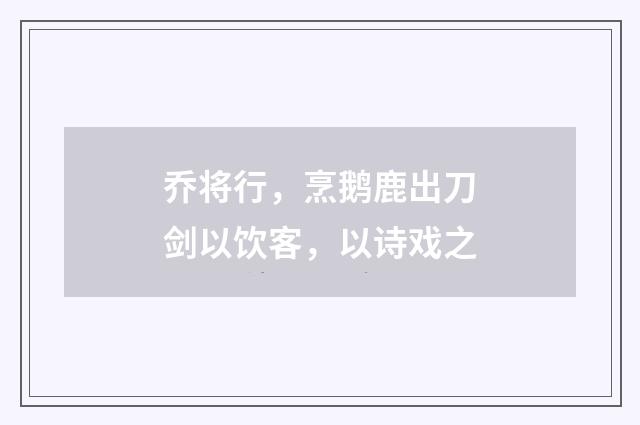 乔将行，烹鹅鹿出刀剑以饮客，以诗戏之