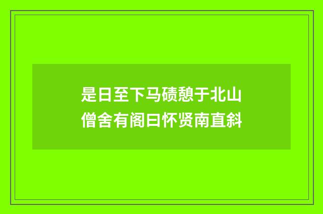 是日至下马碛憩于北山僧舍有阁曰怀贤南直斜