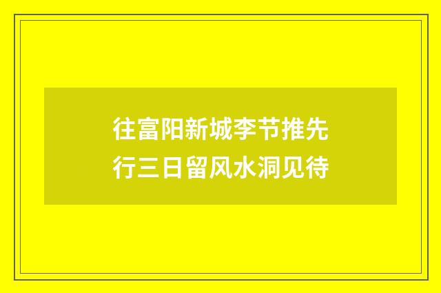 往富阳新城李节推先行三日留风水洞见待