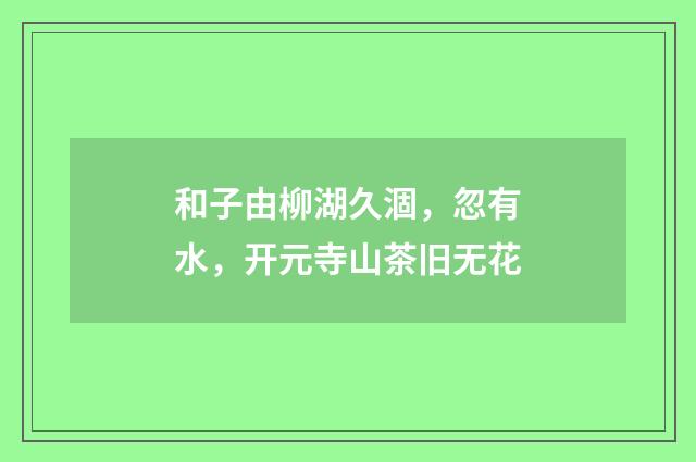 和子由柳湖久涸，忽有水，开元寺山茶旧无花