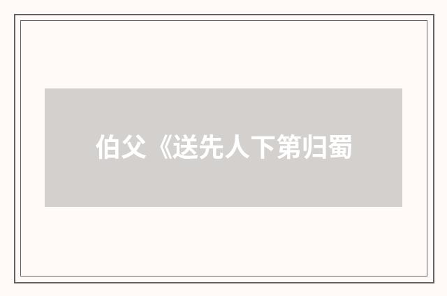 伯父《送先人下第归蜀