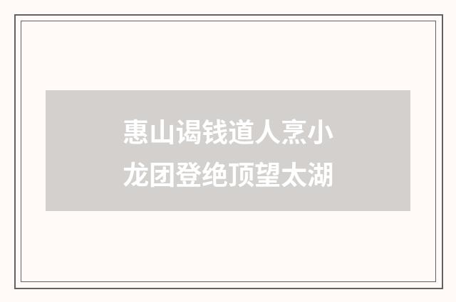 惠山谒钱道人烹小龙团登绝顶望太湖