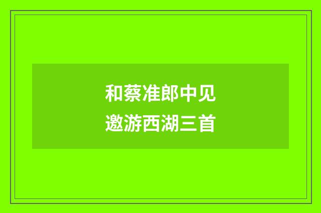 和蔡准郎中见邀游西湖三首