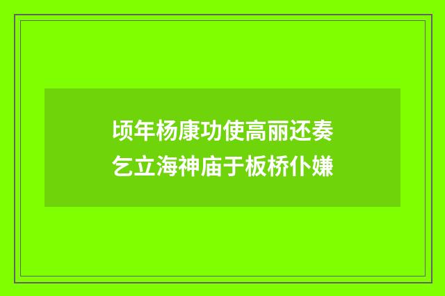 顷年杨康功使高丽还奏乞立海神庙于板桥仆嫌