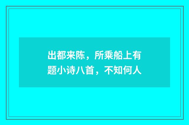 出都来陈，所乘船上有题小诗八首，不知何人