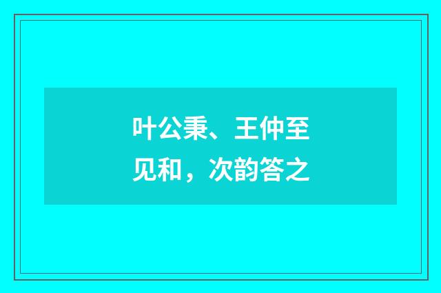 叶公秉、王仲至见和，次韵答之