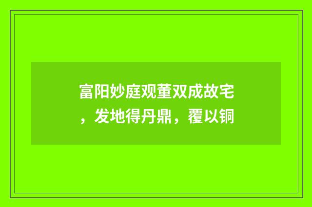 富阳妙庭观董双成故宅，发地得丹鼎，覆以铜