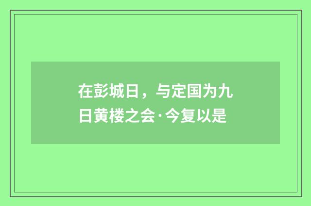 在彭城日，与定国为九日黄楼之会·今复以是