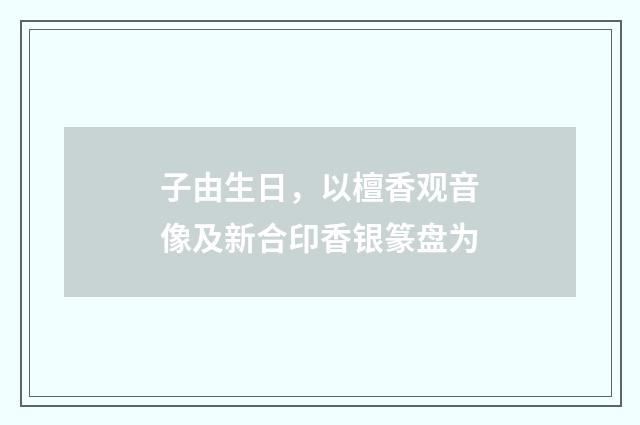 子由生日，以檀香观音像及新合印香银篆盘为