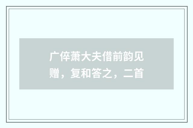 广倅萧大夫借前韵见赠，复和答之，二首