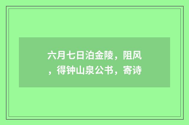 六月七日泊金陵，阻风，得钟山泉公书，寄诗
