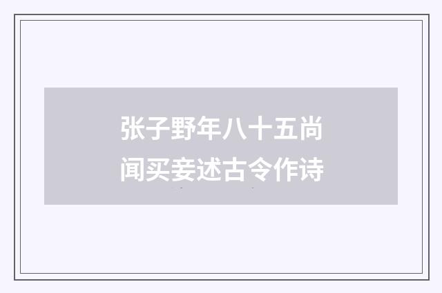 张子野年八十五尚闻买妾述古令作诗