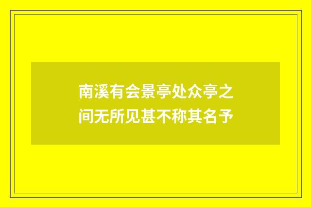 南溪有会景亭处众亭之间无所见甚不称其名予
