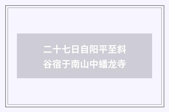 二十七日自阳平至斜谷宿于南山中蟠龙寺