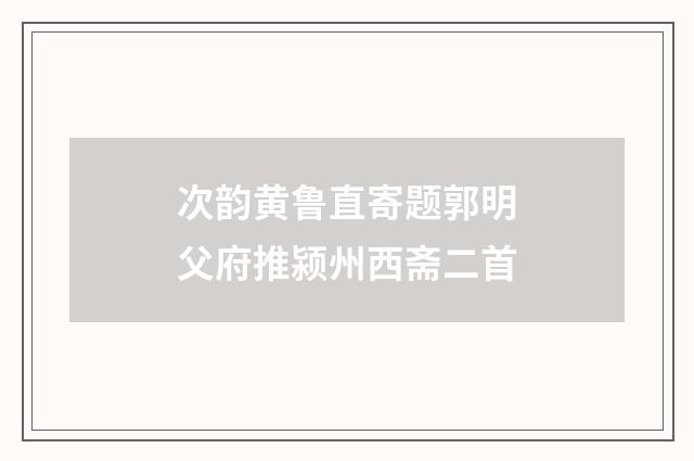 次韵黄鲁直寄题郭明父府推颍州西斋二首