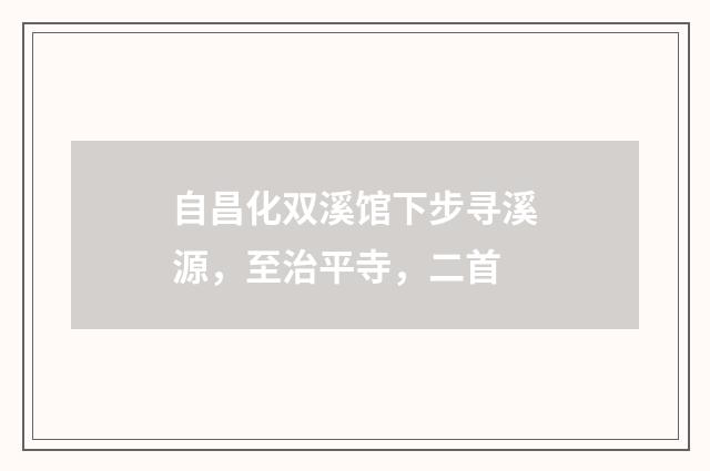 自昌化双溪馆下步寻溪源，至治平寺，二首