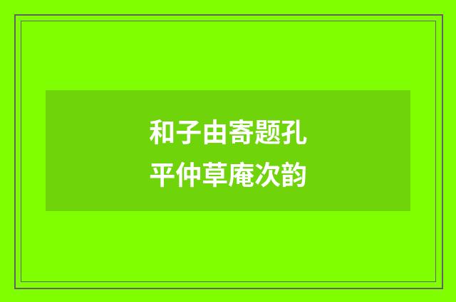 和子由寄题孔平仲草庵次韵