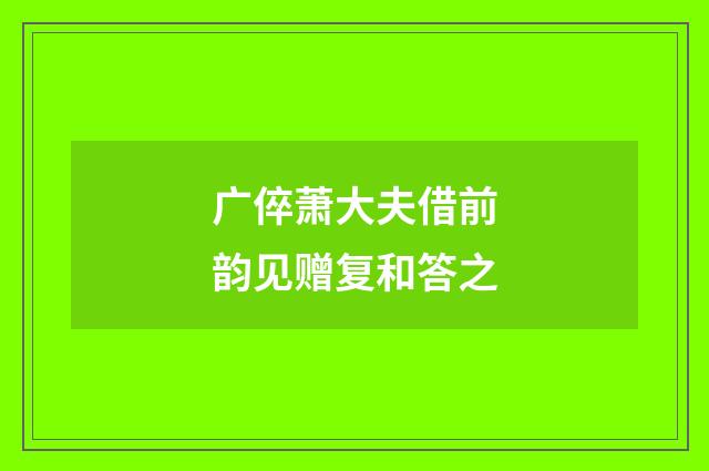 广倅萧大夫借前韵见赠复和答之