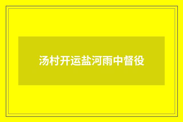 汤村开运盐河雨中督役