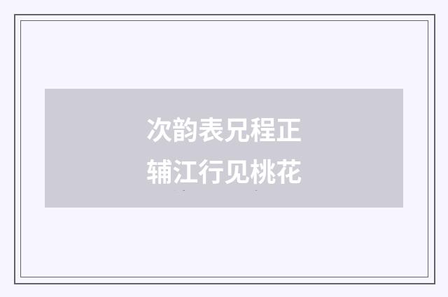 次韵表兄程正辅江行见桃花
