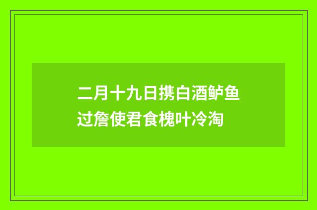 二月十九日携白酒鲈鱼过詹使君食槐叶冷淘
