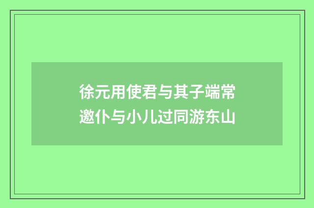 徐元用使君与其子端常邀仆与小儿过同游东山