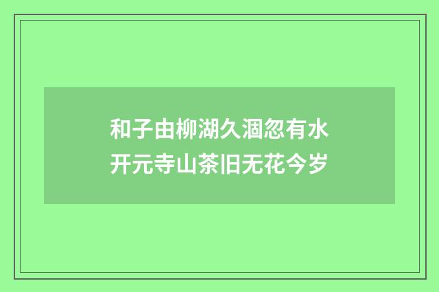 和子由柳湖久涸忽有水开元寺山茶旧无花今岁