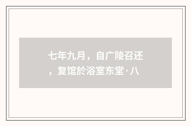 七年九月，自广陵召还，复馆於浴室东堂·八