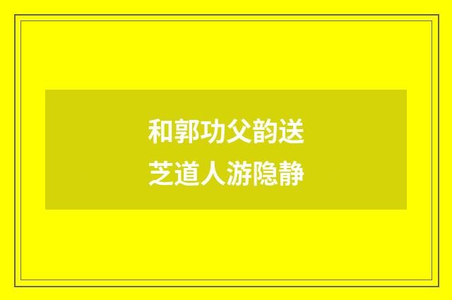 和郭功父韵送芝道人游隐静