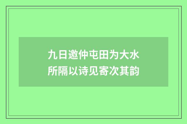 九日邀仲屯田为大水所隔以诗见寄次其韵