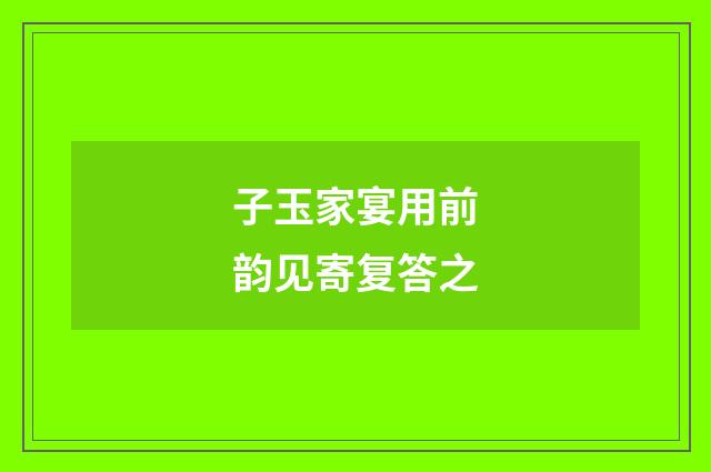 子玉家宴用前韵见寄复答之