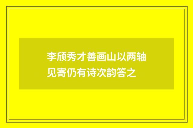 李颀秀才善画山以两轴见寄仍有诗次韵答之